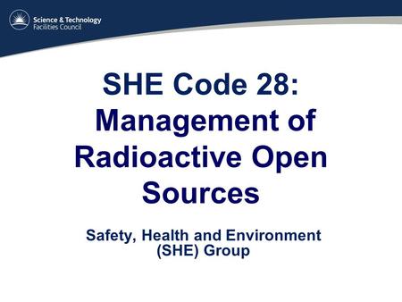 SHE Code 28: Management of Radioactive Open Sources Safety, Health and Environment (SHE) Group.