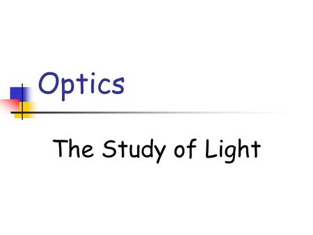 Optics The Study of Light Areas of Optics Geometric Optics Light as a ray. Physical Optics Light as a wave. Quantum Optics Light as a particle.