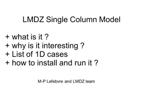 LMDZ Single Column Model + what is it ? + why is it interesting ? + List of 1D cases + how to install and run it ? M-P Lefebvre and LMDZ team.