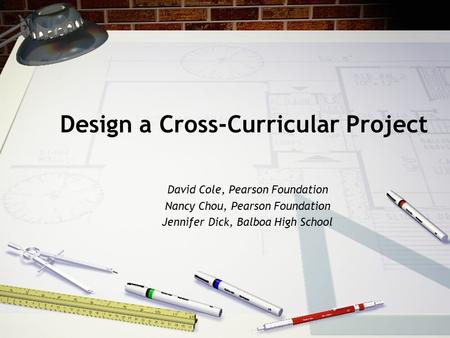 Design a Cross-Curricular Project David Cole, Pearson Foundation Nancy Chou, Pearson Foundation Jennifer Dick, Balboa High School.