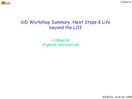 RAL, 14-16 Apr. 2008 H.Weerts SiD Workshop Summary, Next Steps & Life beyond the LOI H.Weerts Argonne National Lab.