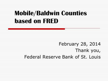 Mobile/Baldwin Counties based on FRED February 28, 2014 Thank you, Federal Reserve Bank of St. Louis.