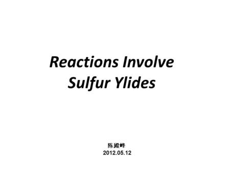 Reactions Involve Sulfur Ylides 陈殿峰 2012.05.12 陈殿峰 2012.05.12.