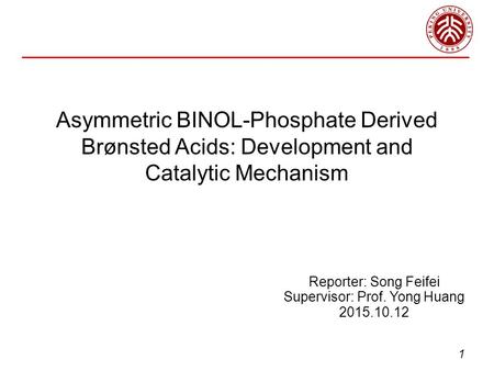 Asymmetric BINOL-Phosphate Derived Brønsted Acids: Development and Catalytic Mechanism Reporter: Song Feifei Supervisor: Prof. Yong Huang 2015.10.12 1.