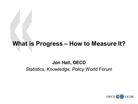 1 What is Progress – How to Measure It? Jon Hall, OECD Statistics, Knowledge, Policy World Forum.