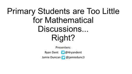 Primary Students are Too Little for Mathematical Discussions... Right? Presenters: Ryan Jamie