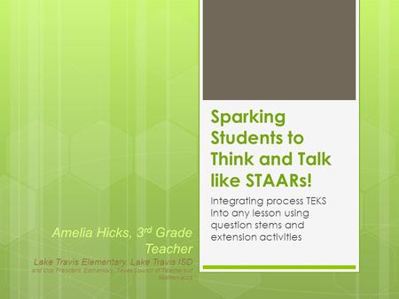 Sparking Students to Think and Talk like STAARs! Integrating process TEKS into any lesson using question stems and extension activities Amelia Hicks, 3.