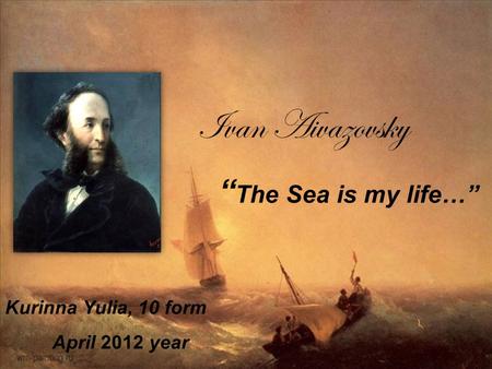 Ivan Aivazovsky “ The Sea is my life…” Kurinna Yulia, 10 form April 2012 year.