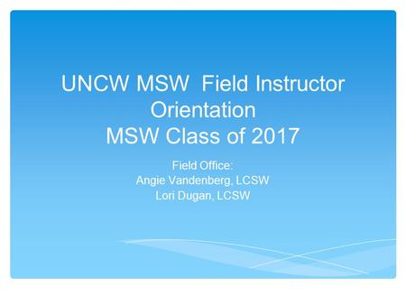 UNCW MSW Field Instructor Orientation MSW Class of 2017 Field Office: Angie Vandenberg, LCSW Lori Dugan, LCSW.