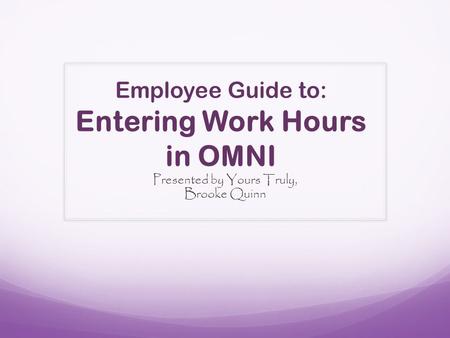 Employee Guide to: Entering Work Hours in OMNI Presented by Yours Truly, Brooke Quinn.