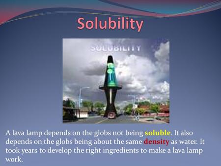 A lava lamp depends on the globs not being soluble. It also depends on the globs being about the same density as water. It took years to develop the right.