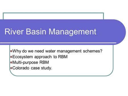 River Basin Management Why do we need water management schemes? Ecosystem approach to RBM Multi-purpose RBM Colorado case study.