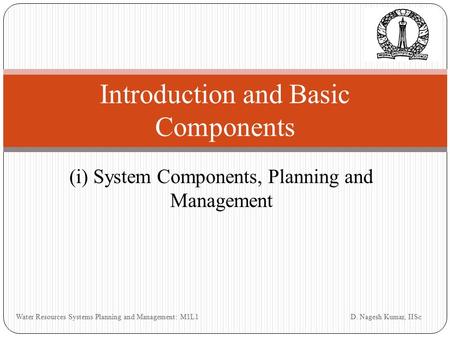 (i) System Components, Planning and Management Introduction and Basic Components D. Nagesh Kumar, IISc Water Resources Systems Planning and Management: