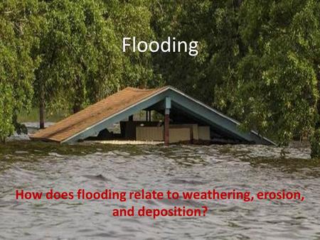 Flooding How does flooding relate to weathering, erosion, and deposition?