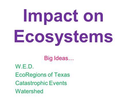 Impact on Ecosystems Big Ideas… W.E.D. EcoRegions of Texas Catastrophic Events Watershed.