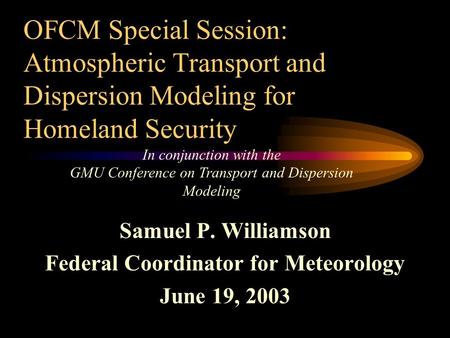 OFCM Special Session: Atmospheric Transport and Dispersion Modeling for Homeland Security Samuel P. Williamson Federal Coordinator for Meteorology June.