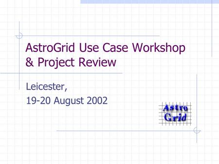 AstroGrid Use Case Workshop & Project Review Leicester, 19-20 August 2002.