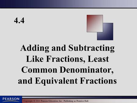 Copyright © 2011 Pearson Education, Inc. Publishing as Prentice Hall. 4.4 Adding and Subtracting Like Fractions, Least Common Denominator, and Equivalent.