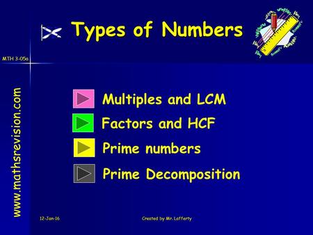 MTH 3-05a 12-Jan-16Created by Mr. Lafferty Types of Numbers Multiples and LCM Factors and HCF www.mathsrevision.com Prime numbers Prime Decomposition.