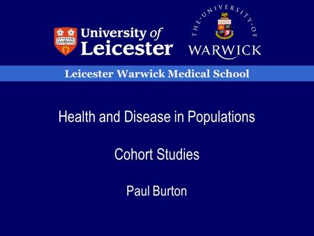 Leicester Warwick Medical School Health and Disease in Populations Cohort Studies Paul Burton.