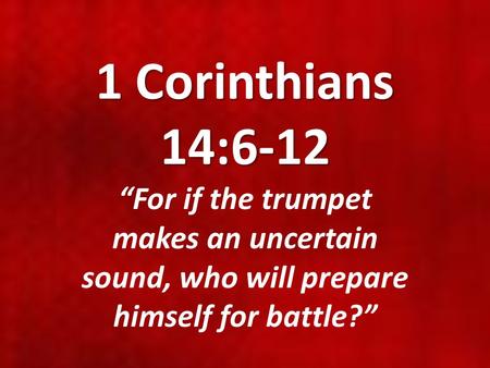 1 Corinthians 14:6-12 “For if the trumpet makes an uncertain sound, who will prepare himself for battle?”