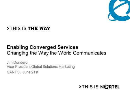 Enabling Converged Services Changing the Way the World Communicates Jim Dondero Vice-President Global Solutions Marketing CANTO, June 21st.