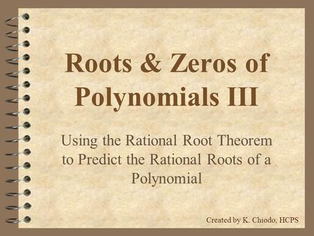 Roots & Zeros of Polynomials III Using the Rational Root Theorem to Predict the Rational Roots of a Polynomial Created by K. Chiodo, HCPS.