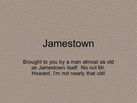 Jamestown Brought to you by a man almost as old as Jamestown itself. No not Mr. Howard, I’m not nearly that old!