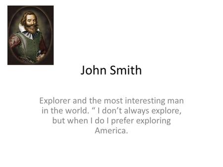 John Smith Explorer and the most interesting man in the world. “ I don’t always explore, but when I do I prefer exploring America.