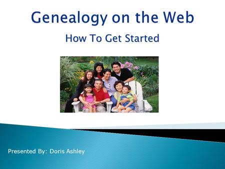 How To Get Started Presented By: Doris Ashley.  Develop a Plan  Gather info from family  Look for a published history  Document your sources  Forms.