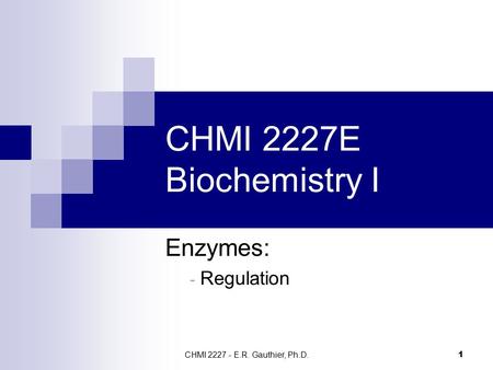 CHMI 2227 - E.R. Gauthier, Ph.D. 1 CHMI 2227E Biochemistry I Enzymes: - Regulation.