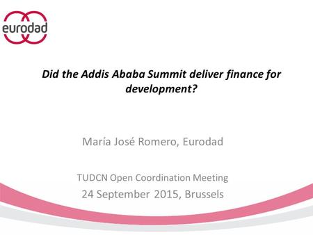 Did the Addis Ababa Summit deliver finance for development? María José Romero, Eurodad TUDCN Open Coordination Meeting 24 September 2015, Brussels.