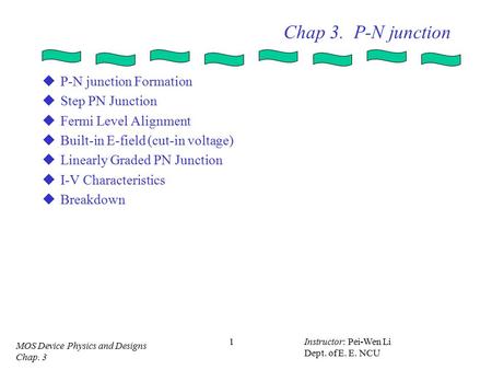 MOS Device Physics and Designs Chap. 3 Instructor: Pei-Wen Li Dept. of E. E. NCU 1 Chap 3. P-N junction  P-N junction Formation  Step PN Junction  Fermi.