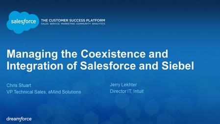 Managing the Coexistence and Integration of Salesforce and Siebel Chris Stuart VP Technical Sales, aMind Solutions Jerry Lekhter Director IT, Intuit.