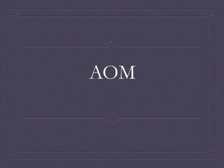 AOM. Otitis Media  Otitis Media with effusion (OME)  Acute Otitis Media (AOM)  Recurrent AOM  Chronic Otitis Media/Chronic Otitis Media with effusion.