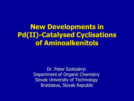 New Developments in Pd(II)-Catalysed Cyclisations of Aminoalkenitols Dr. Peter Szolcsányi Department of Organic Chemistry Slovak University of Technology.