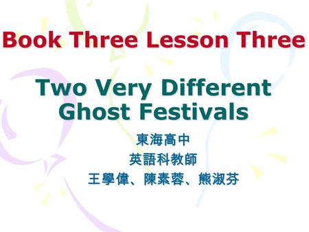 Book Three Lesson Three Two Very Different Ghost Festivals 東海高中英語科教師王學偉、陳素蓉、熊淑芬.