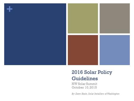 + 2016 Solar Policy Guidelines NW Solar Summit October 10, 2015 By: Dave Kozin, Solar Installers of Washington.