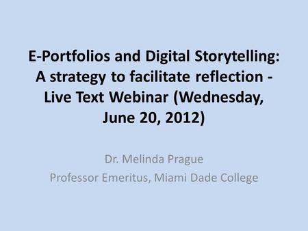 E-Portfolios and Digital Storytelling: A strategy to facilitate reflection - Live Text Webinar (Wednesday, June 20, 2012) Dr. Melinda Prague Professor.