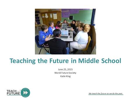 We teach the future as we do the past. Teaching the Future in Middle School June 25, 2015 World Future Society Katie King.