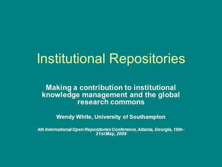 Institutional Repositories Making a contribution to institutional knowledge management and the global research commons Wendy White, University of Southampton.