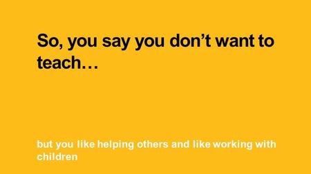 So, you say you don’t want to teach… but you like helping others and like working with children.