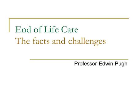 End of Life Care The facts and challenges Professor Edwin Pugh.