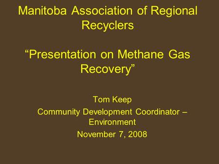 Manitoba Association of Regional Recyclers “Presentation on Methane Gas Recovery” Tom Keep Community Development Coordinator – Environment November 7,