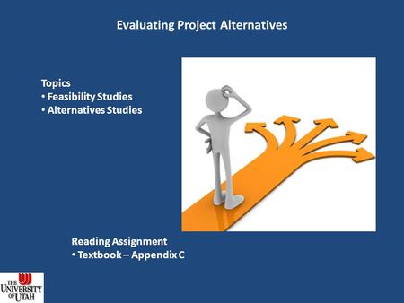 Evaluating Project Alternatives Topics Feasibility Studies Alternatives Studies Reading Assignment Textbook – Appendix C.