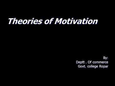 Theories of Motivation By: Deptt. Of commerce Govt. college Ropar.