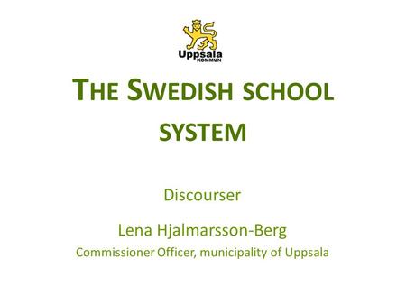 T HE S WEDISH SCHOOL SYSTEM Discourser Lena Hjalmarsson-Berg Commissioner Officer, municipality of Uppsala.