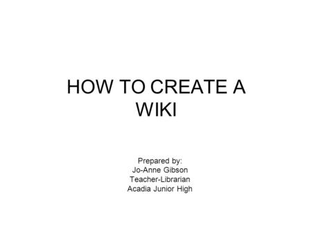 HOW TO CREATE A WIKI Prepared by: Jo-Anne Gibson Teacher-Librarian Acadia Junior High.