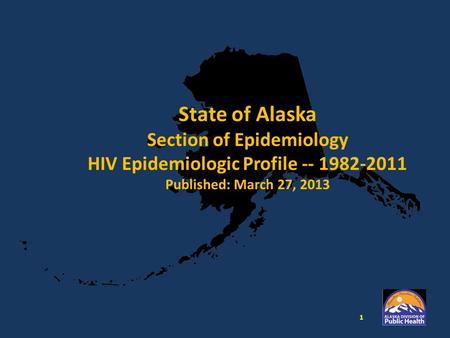 State of Alaska Section of Epidemiology HIV Epidemiologic Profile -- 1982-2011 Published: March 27, 2013 1.