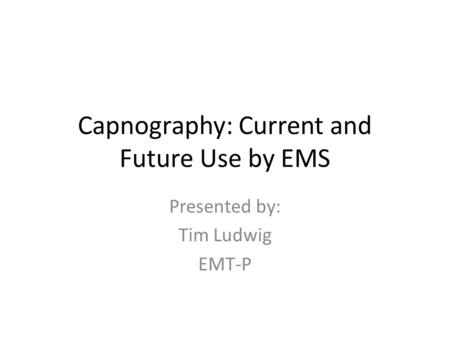 Capnography: Current and Future Use by EMS Presented by: Tim Ludwig EMT-P.